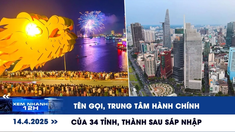 Xem nhanh 12h: Tên gọi và trung tâm hành chính 34 tỉnh, thành phố sau sáp nhập