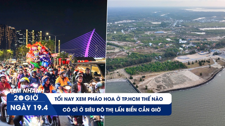 Xem nhanh 20h ngày 19.4: Có gì ở siêu đô thị lấn biển Cần Giờ | Tối nay xem pháo hoa ở TP.HCM thế nào