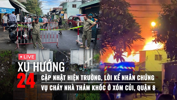 Xu Hướng 24: Hiện trường tang thương vụ cháy ở quận 8; Xót xa lời kể của người kịp thoát nạn