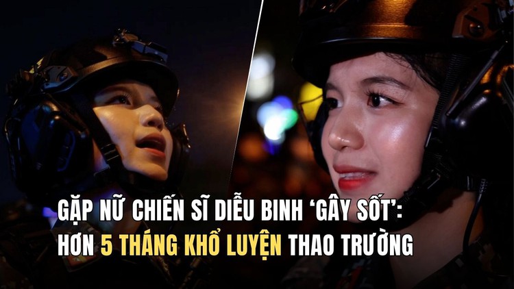 Gặp nữ chiến sĩ diễu binh ‘gây sốt’: Hơn 5 tháng khổ luyện thao trường, xuất hiện đầy vinh dự