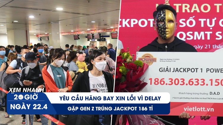 Xem nhanh 20h ngày 22.4: Yêu cầu hãng bay xin lỗi vì delay | Gặp gen Z trúng Jackpot 186 tỉ