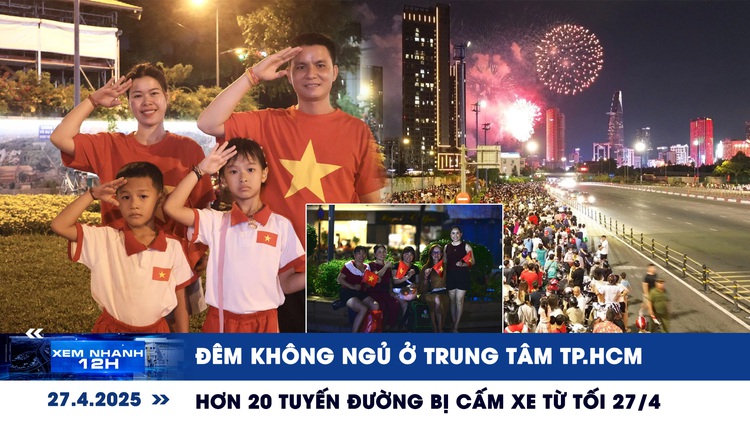 Xem nhanh 12h: Đêm không ngủ ở trung tâm TP.HCM | Hơn 20 tuyến đường bị cấm xe từ tối 27.4