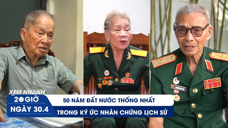 Xem nhanh 20h ngày 30.4: 50 năm đất nước thống nhất trong ký ức nhân chứng lịch sử