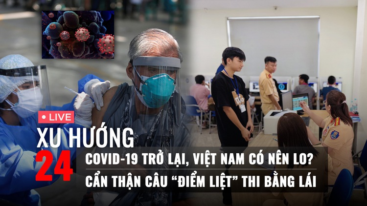 Xu Hướng 24: Covid-19 trở lại, Việt Nam có nên lo? | Cẩn thận câu “điểm liệt” khi thi bằng lái