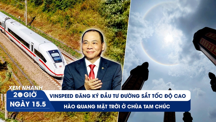 Xem nhanh 20h ngày 15.5: VinSpeed đăng ký đầu tư đường sắt tốc độ cao | Hào quang mặt trời ở chùa Tam Chúc