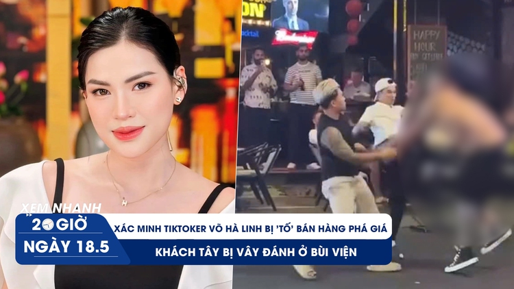 Xem nhanh 20h ngày 18.5: Vì sao ‘chiến thần’ livestream bị kiểm tra | Khách Tây bị vây đánh ở phố Bùi Viện