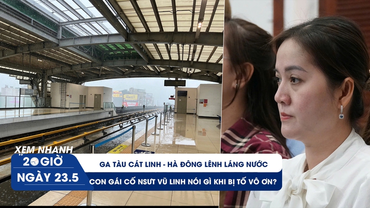 Xem nhanh 20h ngày 23.5: Con gái cố NSƯT Vũ Linh lại vướng tranh cãi | Ga tàu Cát Linh - Hà Đông lênh láng nước