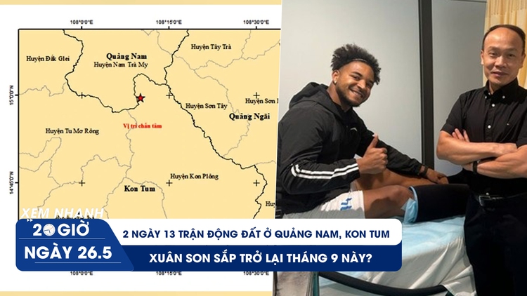 Xem nhanh 20h ngày 26.5: Hai ngày 13 trận động đất ở Quảng Nam, Kon Tum | Xuân Son sắp trở lại?
