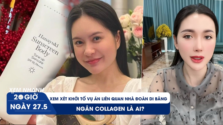 Xem nhanh 20h ngày 27.5: Xem xét khởi tố vụ án hàng giả liên quan nhà Đoàn Di Băng | Ngân Collagen là ai?