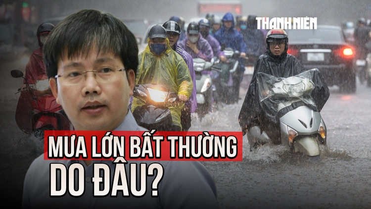 Mưa lớn bất thường ở nhiều nơi: Chuyên gia khí tượng giải thích nguyên nhân