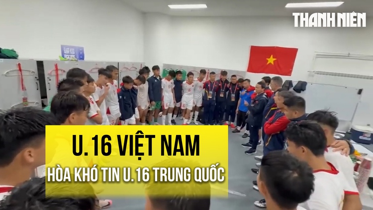 U.16 Việt Nam hòa khó tin U.16 Trung Quốc: Phòng thay đồ vỡ òa
