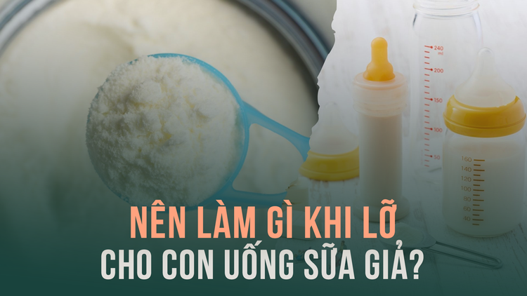 Nên làm gì khi lỡ cho con uống sữa giả?