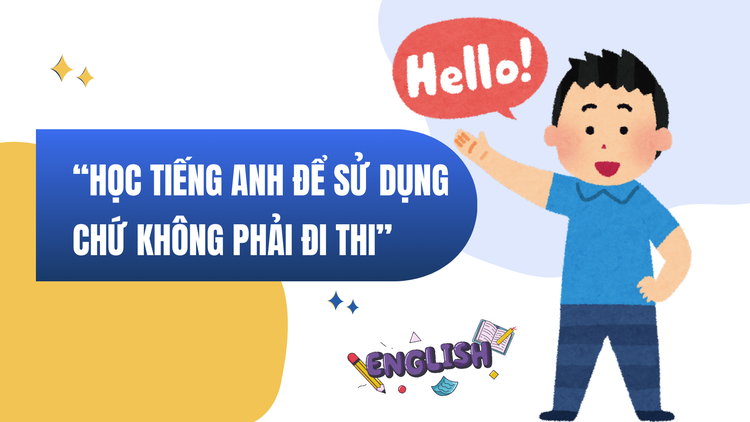 ‘Học tiếng Anh để sử dụng được, chứ không phải học để đi thi, lấy chứng chỉ’