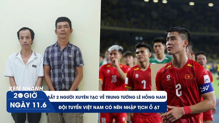 Xem nhanh 20h ngày 11.6: Bắt 2 người xuyên tạc về trung tướng Lê Hồng Nam | Đội tuyển Việt Nam có nên nhập tịch ồ ạt