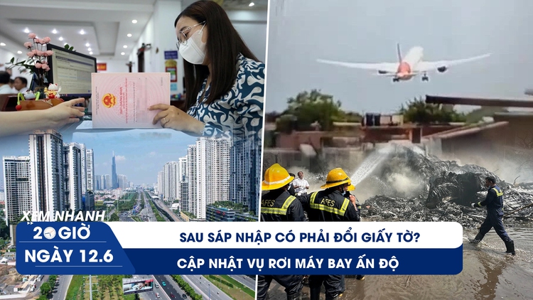 Xem nhanh 20h ngày 12.6: Sau sáp nhập có phải đổi giấy tờ | Cập nhật vụ rơi máy bay Ấn Độ