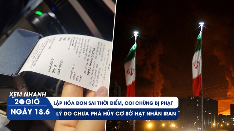 Xem nhanh 20h ngày 18.6: Lập hóa đơn sai thời điểm, coi chừng bị phạt | Lý do Israel chưa phá hủy cơ sở hạt nhân Iran