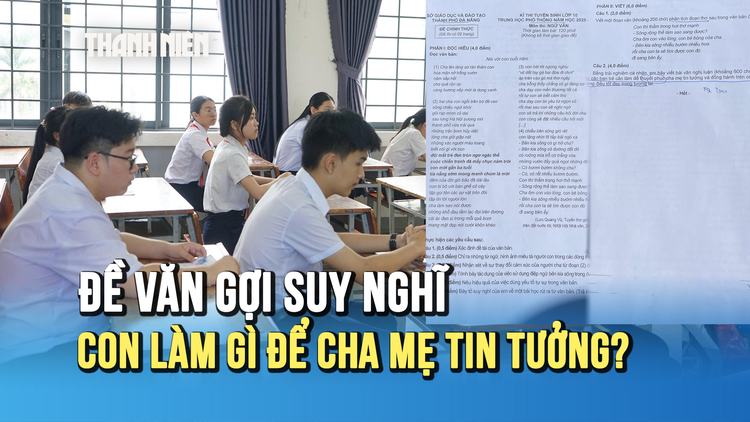 Đề văn thi lớp 10 gợi nhiều suy nghĩ: Con cái cần làm gì để cha mẹ tin tưởng?