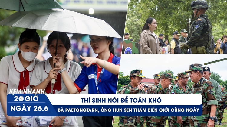 Xem nhanh 20h ngày 26.6: Thí sinh nói đề toán khó | Bà Paetongtarn, ông Hun Sen thăm biên giới cùng ngày