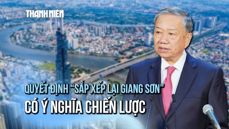 Tổng Bí thư Tô Lâm: Quyết định 'sắp xếp lại giang sơn' có ý nghĩa chiến lược