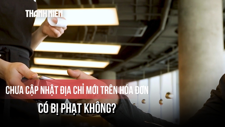 Từ 1.7, chưa cập nhật địa chỉ mới trên hóa đơn điện tử có bị phạt không?