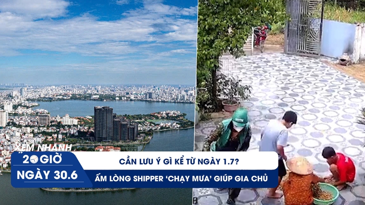 Xem nhanh 20h ngày 30.6: Cần lưu ý gì kể từ 1.7 | Ấm lòng shipper ‘chạy mưa’ giúp gia chủ