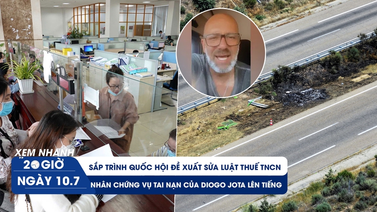 Xem nhanh 20h ngày 10.7: Sắp trình Quốc hội đề xuất sửa luật Thuế TNCN | Nhân chứng vụ tai nạn của Diogo Jota lên tiếng 