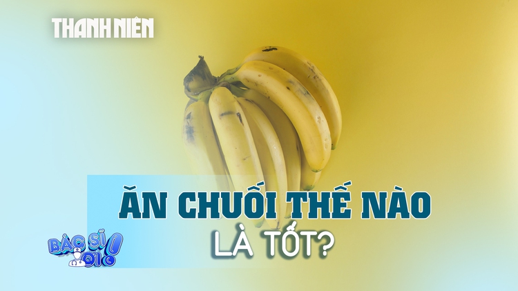 Ăn chuối thế nào là tốt cho sức khỏe?