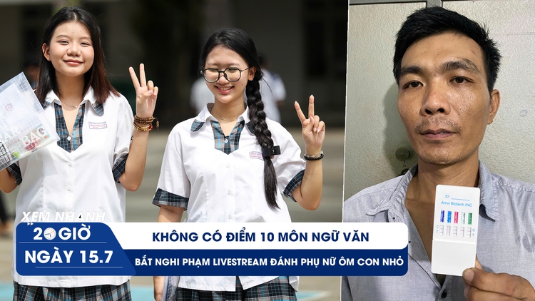 Xem nhanh 20h ngày 15.7: Không có điểm 10 môn ngữ văn | Bắt nghi phạm livestream đánh phụ nữ ôm con nhỏ