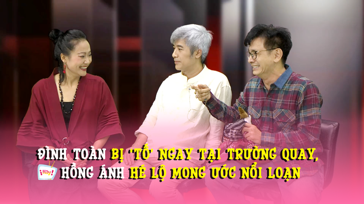 Đình Toàn bị 'tố' ngay tại trường quay, Hồng Ánh hé lộ mong ước nổi loạn
