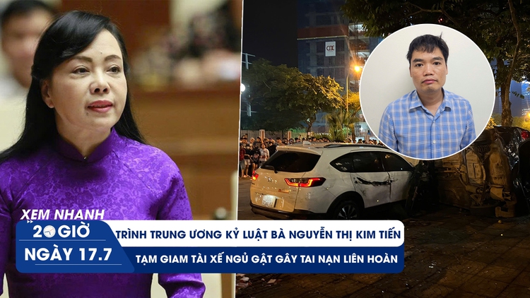 Xem nhanh 20h ngày 17.7: Trình T.Ư kỷ luật bà Nguyễn Thị Kim Tiến | Tạm giam tài xế ngủ gật gây tai nạn liên hoàn