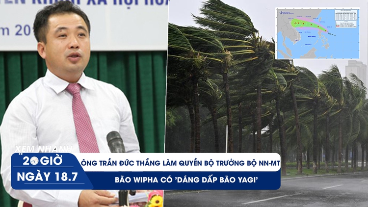 Xem nhanh 20h ngày 18.7: Ông Trần Đức Thắng làm quyền Bộ trưởng Bộ NN-MT | Bão Wipha có 'dáng dấp bão Yagi'