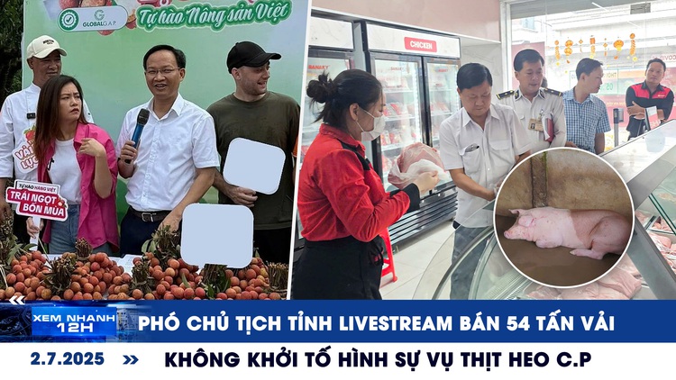 Xem nhanh 12h: Phó chủ tịch tỉnh livestream bán 54 tấn vải | Diễn biến mới vụ thịt heo C.P