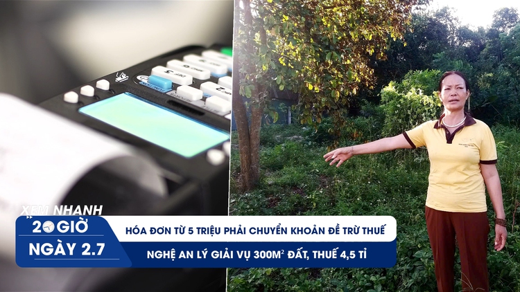 Xem nhanh 20h ngày 2.7: Nghệ An lý giải vụ 300 m² đất, thuế 4,5 tỉ | Hóa đơn 5 triệu phải chuyển khoản để trừ thuế