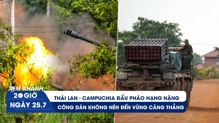 Xem nhanh 20h ngày 25.7: Thái Lan - Campuchia đấu pháo hạng nặng | Công dân không nên đến vùng căng thẳng