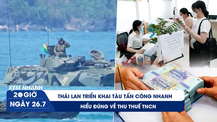 Xem nhanh 20h ngày 26.7: Thái Lan triển khai tàu tấn công nhanh | Hiểu đúng về thu thuế TNCN