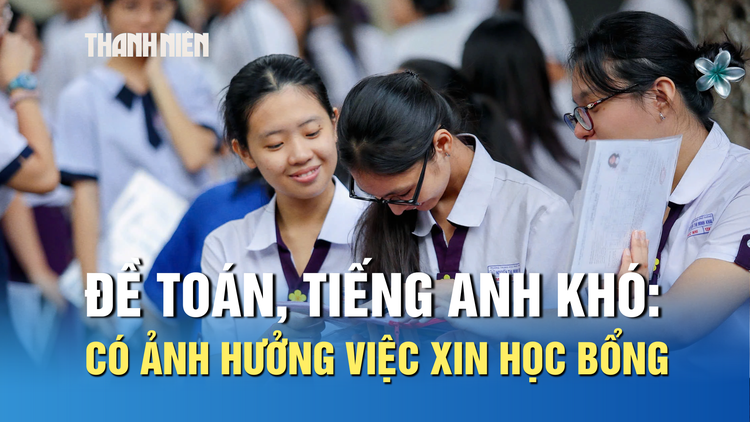 Đề toán, tiếng Anh thi tốt nghiệp THPT khó: Có ảnh hưởng việc xin học bổng du học?