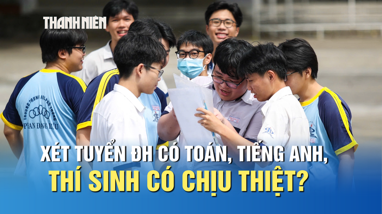 Xét tuyển ĐH có môn toán, tiếng Anh, thí sinh có chịu thiệt?