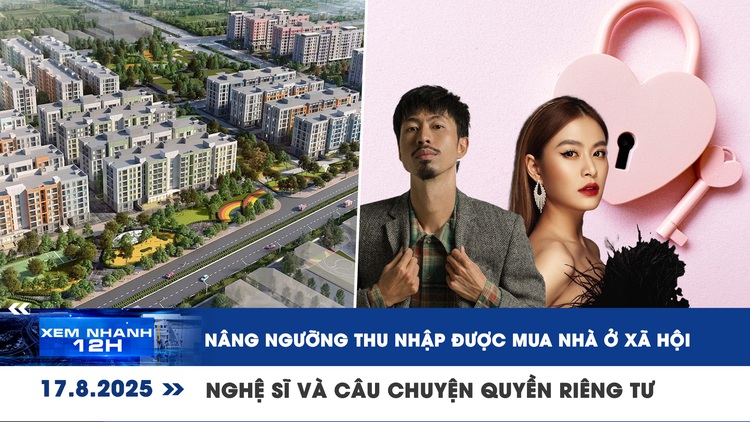 Xem nhanh 12h: Nâng ngưỡng thu nhập được mua nhà ở xã hội | Nghệ sĩ và câu chuyện quyền riêng tư