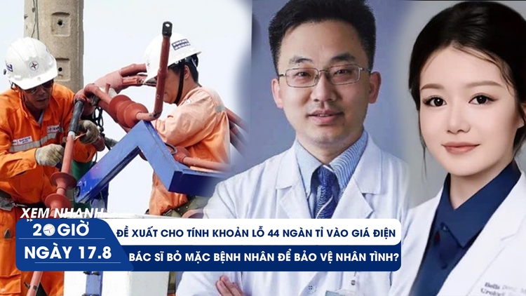 Xem nhanh 20h ngày 17.8: Đề xuất cho tính khoản lỗ 44 ngàn tỉ vào giá điện | Bác sĩ bỏ mặc bệnh nhân để bảo vệ nhân tình?