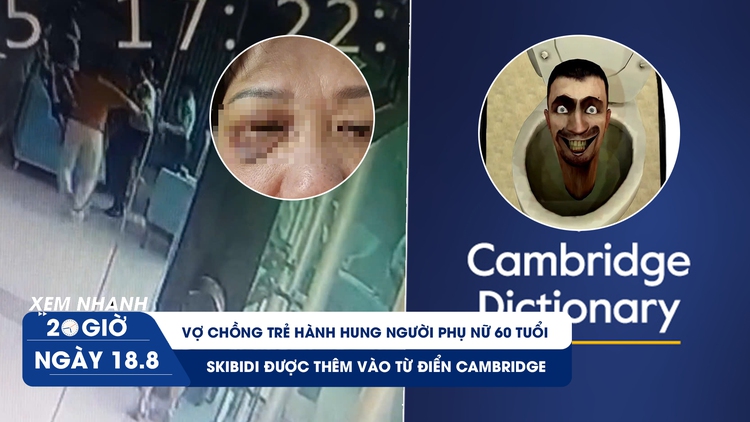 Xem nhanh 20h ngày 18.8: Vợ chồng trẻ hành hung người phụ nữ 60 tuổi | Skibidi được thêm vào từ điển Cambridge
