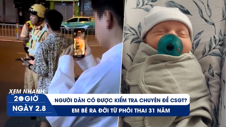 Xem nhanh 20h ngày 2.8: Kiểm tra chuyên đề của CSGT, luật mới nhất quy định gì? | Em bé chào đời từ phôi thai 31 năm