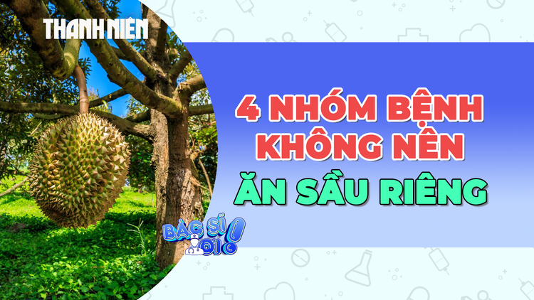 Vì sao người mắc 4 nhóm bệnh này cần cẩn trọng với sầu riêng?