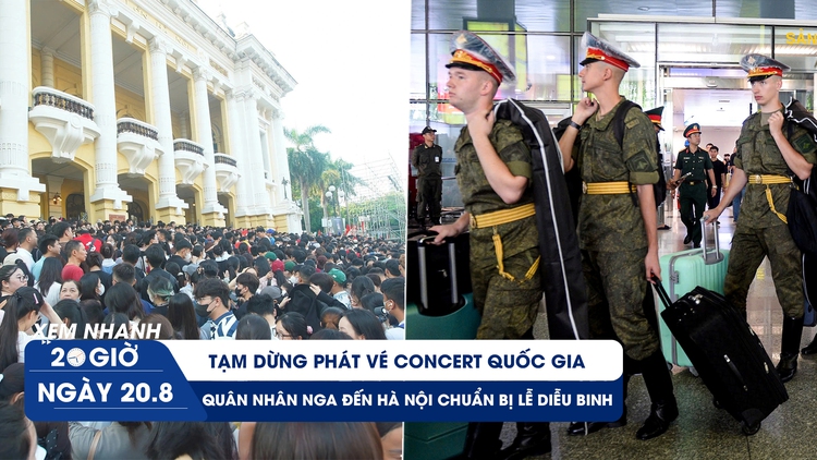Xem nhanh 20h ngày 20.8: Tạm dừng phát vé concert quốc gia | Quân nhân Nga đến Hà Nội chuẩn bị lễ diễu binh