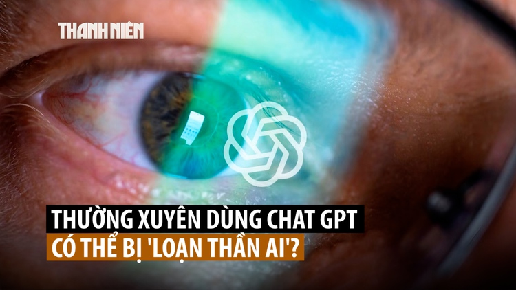 ‘Loạn thần AI’ vì dùng ChatGPT và các chatbot khác?