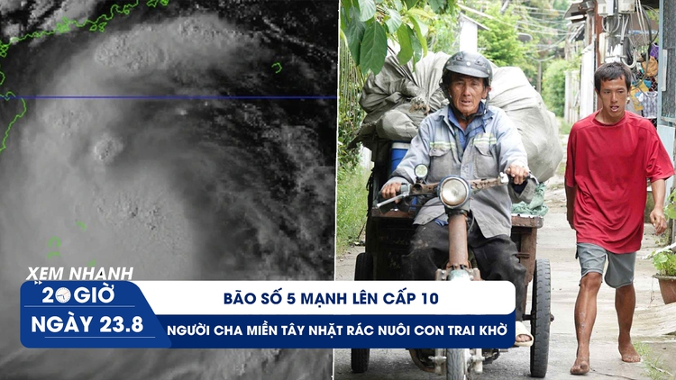 Xem nhanh 20h ngày 23.8: Bão số 5 mạnh lên cấp 10 | Người cha miền Tây 10 năm nhặt rác nuôi con trai khờ