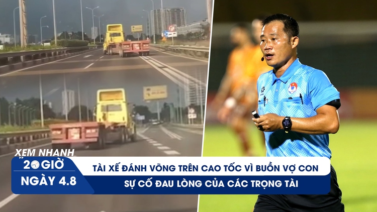 Xem nhanh 20h ngày 4.8: Tài xế đánh võng trên cao tốc vì 'buồn vợ con' | Những sự cố đau lòng của các trọng tài