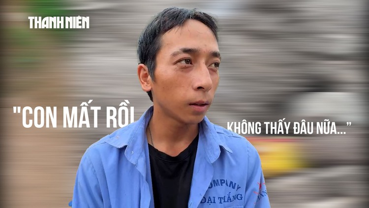 Vượt 600 km về tìm con sau lũ dữ: Con mất rồi, không thấy đâu nữa…