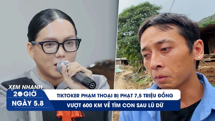 Xem nhanh 20h ngày 5.8: TikToker Phạm Thoại bị phạt 7,5 triệu đồng | Vượt 600 km về tìm con sau lũ dữ