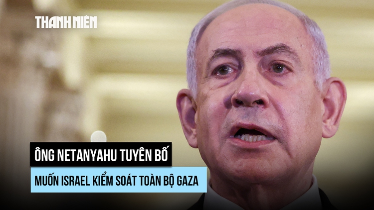Ông Netanyahu muốn Israel kiểm soát quân sự toàn bộ Gaza