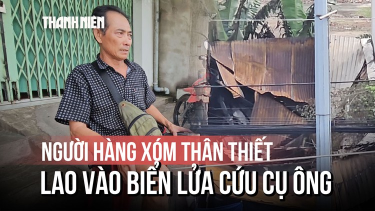 Người hàng xóm 3 lần lao vào biển lửa: 'Con hết cứu ông được rồi'